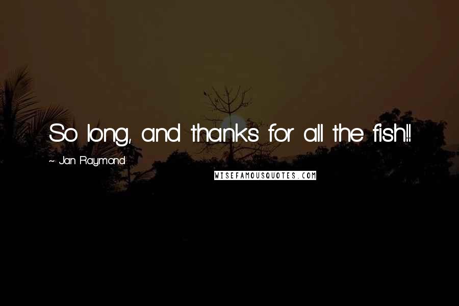Jan Raymond Quotes: So long, and thanks for all the fish!!