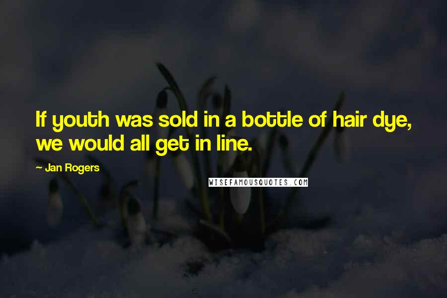 Jan Rogers Quotes: If youth was sold in a bottle of hair dye, we would all get in line.