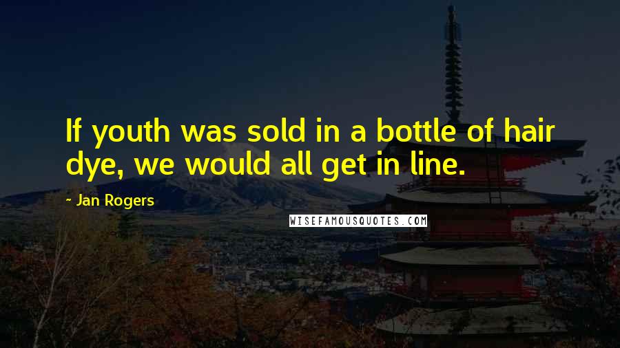 Jan Rogers Quotes: If youth was sold in a bottle of hair dye, we would all get in line.