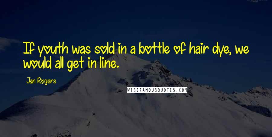 Jan Rogers Quotes: If youth was sold in a bottle of hair dye, we would all get in line.