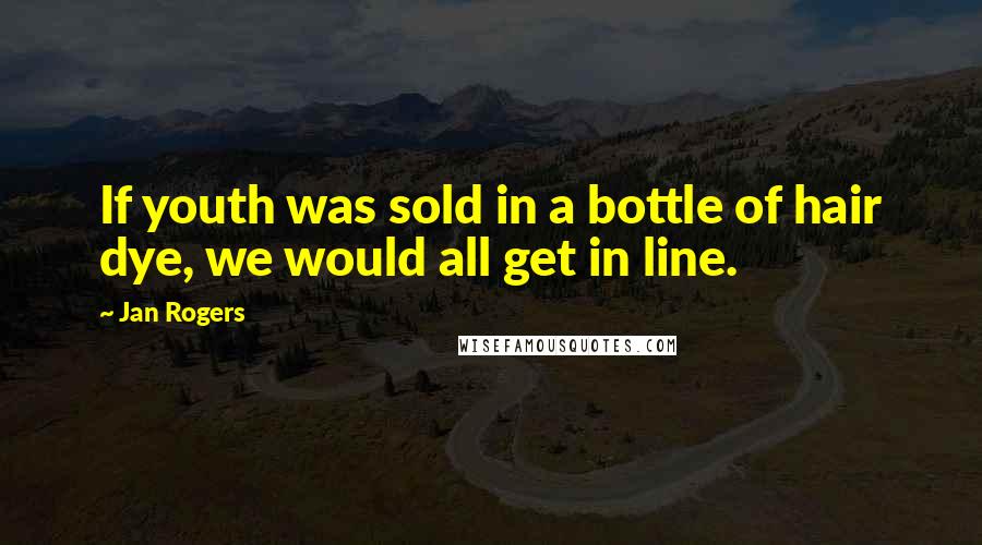 Jan Rogers Quotes: If youth was sold in a bottle of hair dye, we would all get in line.