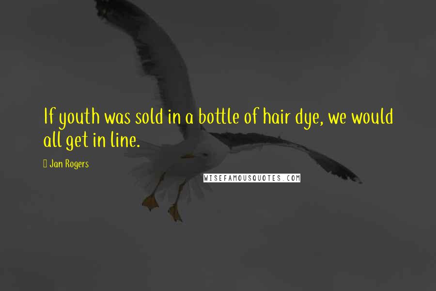 Jan Rogers Quotes: If youth was sold in a bottle of hair dye, we would all get in line.