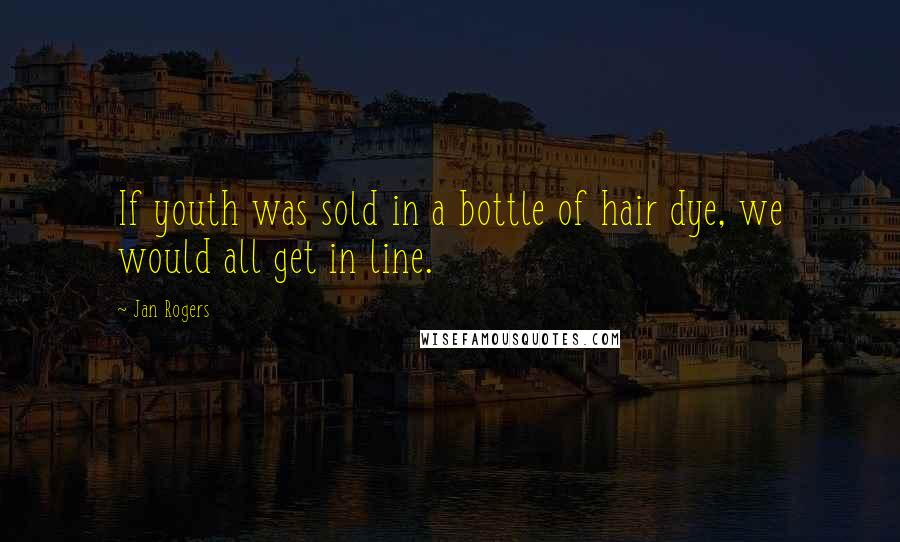 Jan Rogers Quotes: If youth was sold in a bottle of hair dye, we would all get in line.