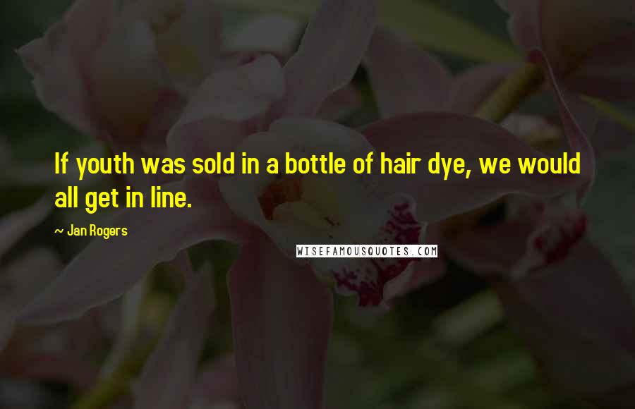 Jan Rogers Quotes: If youth was sold in a bottle of hair dye, we would all get in line.