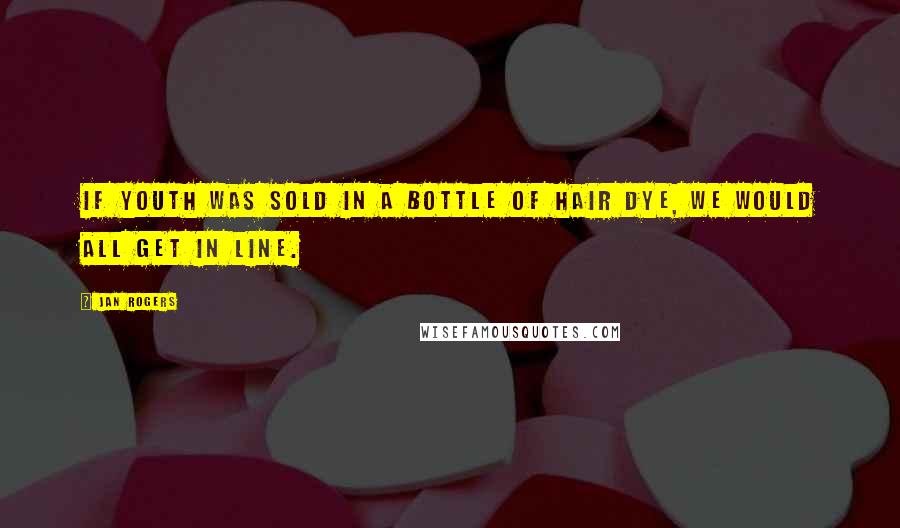 Jan Rogers Quotes: If youth was sold in a bottle of hair dye, we would all get in line.