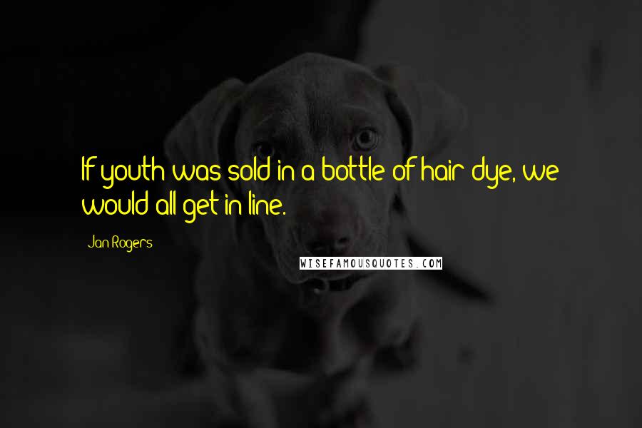 Jan Rogers Quotes: If youth was sold in a bottle of hair dye, we would all get in line.