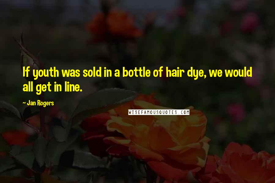 Jan Rogers Quotes: If youth was sold in a bottle of hair dye, we would all get in line.