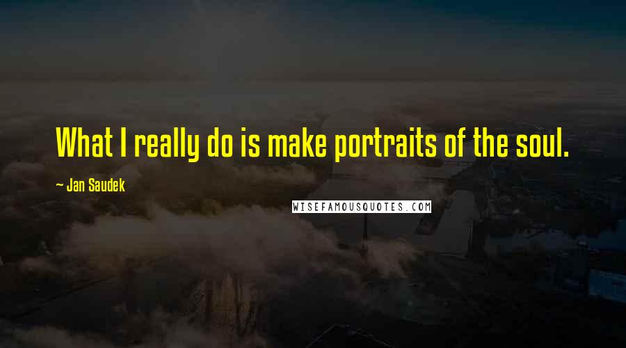 Jan Saudek Quotes: What I really do is make portraits of the soul.