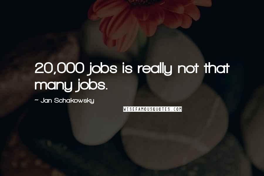 Jan Schakowsky Quotes: 20,000 jobs is really not that many jobs.