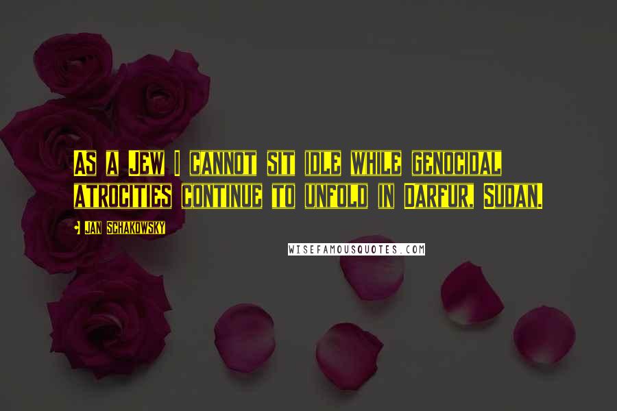 Jan Schakowsky Quotes: As a Jew I cannot sit idle while genocidal atrocities continue to unfold in Darfur, Sudan.