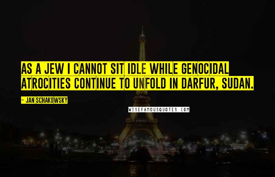 Jan Schakowsky Quotes: As a Jew I cannot sit idle while genocidal atrocities continue to unfold in Darfur, Sudan.
