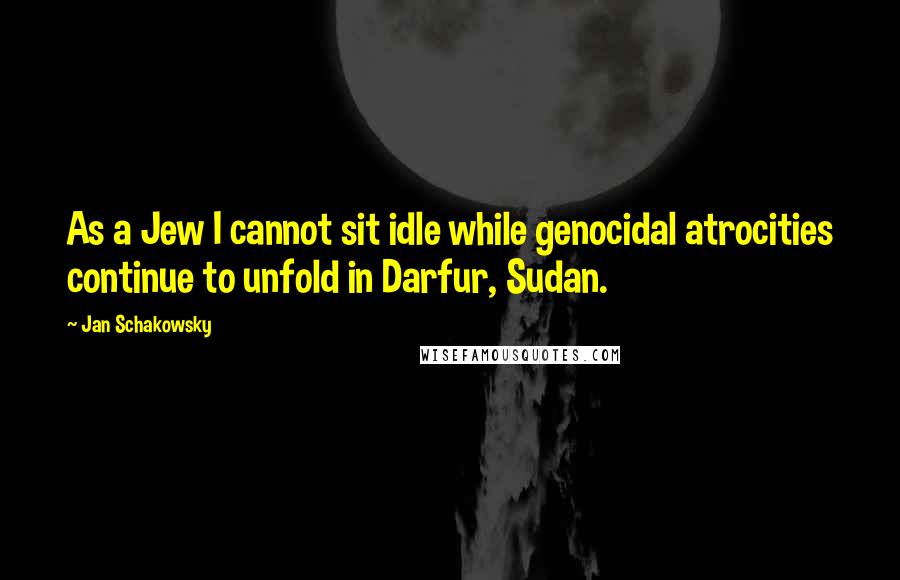 Jan Schakowsky Quotes: As a Jew I cannot sit idle while genocidal atrocities continue to unfold in Darfur, Sudan.