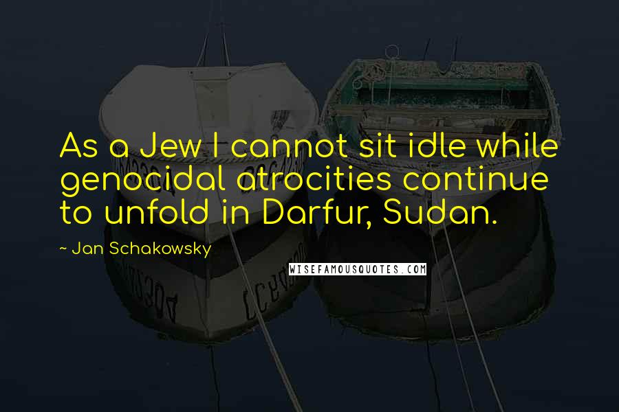 Jan Schakowsky Quotes: As a Jew I cannot sit idle while genocidal atrocities continue to unfold in Darfur, Sudan.