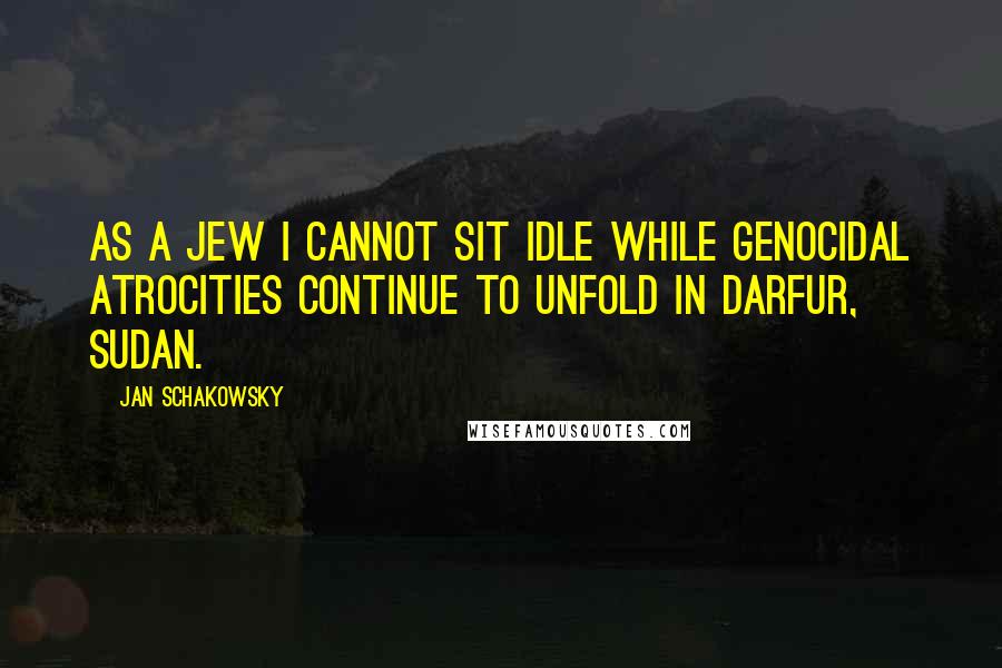 Jan Schakowsky Quotes: As a Jew I cannot sit idle while genocidal atrocities continue to unfold in Darfur, Sudan.