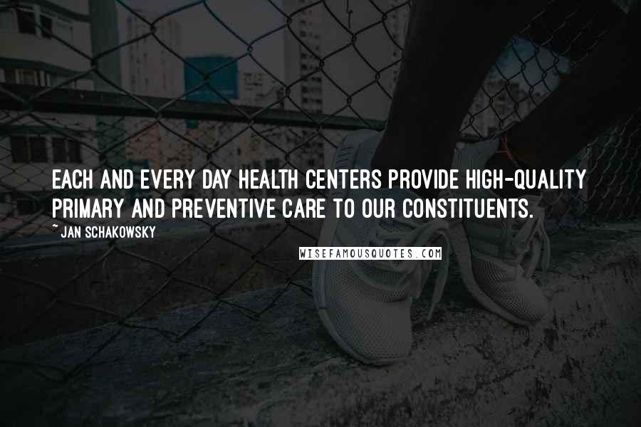 Jan Schakowsky Quotes: Each and every day health centers provide high-quality primary and preventive care to our constituents.
