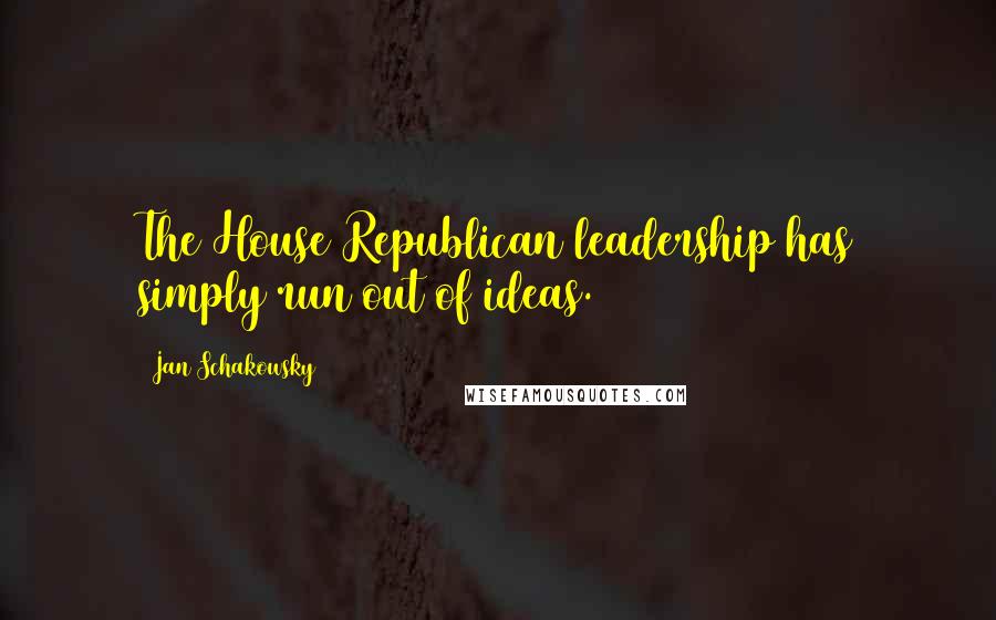 Jan Schakowsky Quotes: The House Republican leadership has simply run out of ideas.