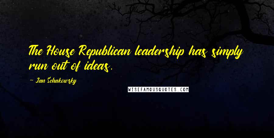 Jan Schakowsky Quotes: The House Republican leadership has simply run out of ideas.
