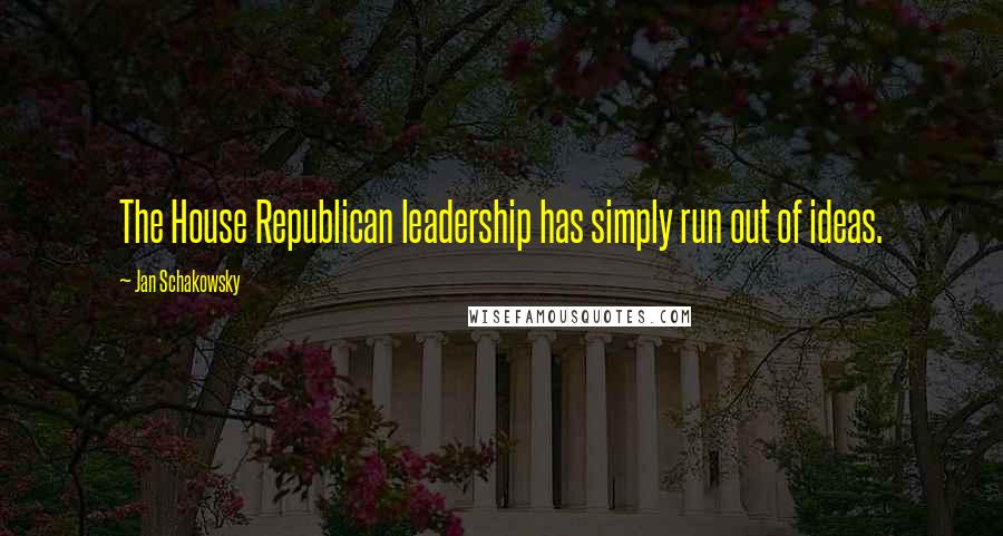 Jan Schakowsky Quotes: The House Republican leadership has simply run out of ideas.