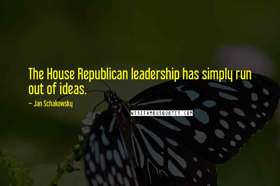 Jan Schakowsky Quotes: The House Republican leadership has simply run out of ideas.