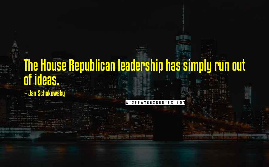 Jan Schakowsky Quotes: The House Republican leadership has simply run out of ideas.