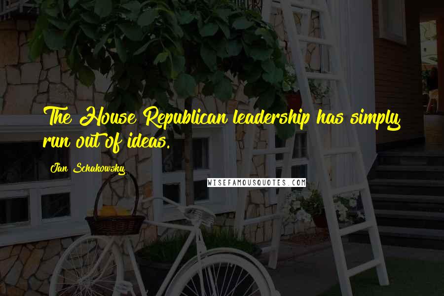 Jan Schakowsky Quotes: The House Republican leadership has simply run out of ideas.