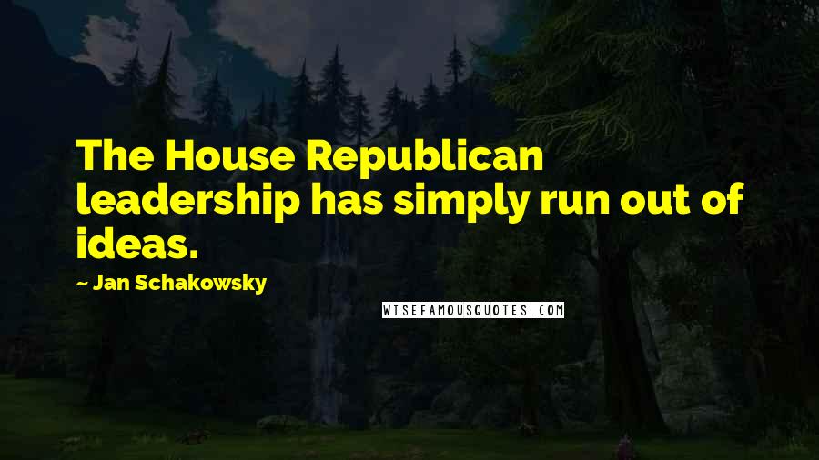 Jan Schakowsky Quotes: The House Republican leadership has simply run out of ideas.