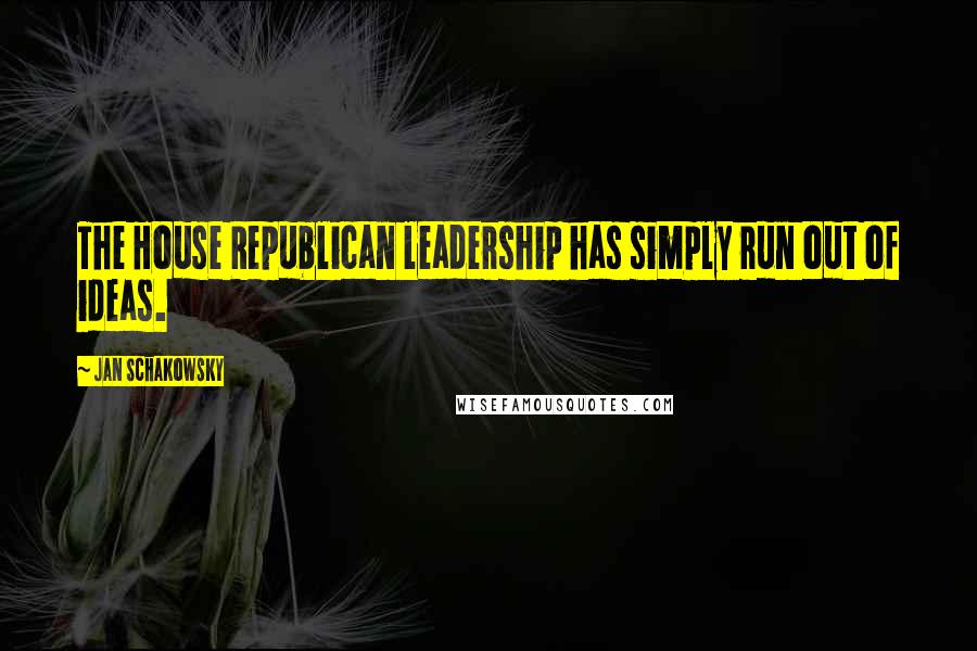 Jan Schakowsky Quotes: The House Republican leadership has simply run out of ideas.
