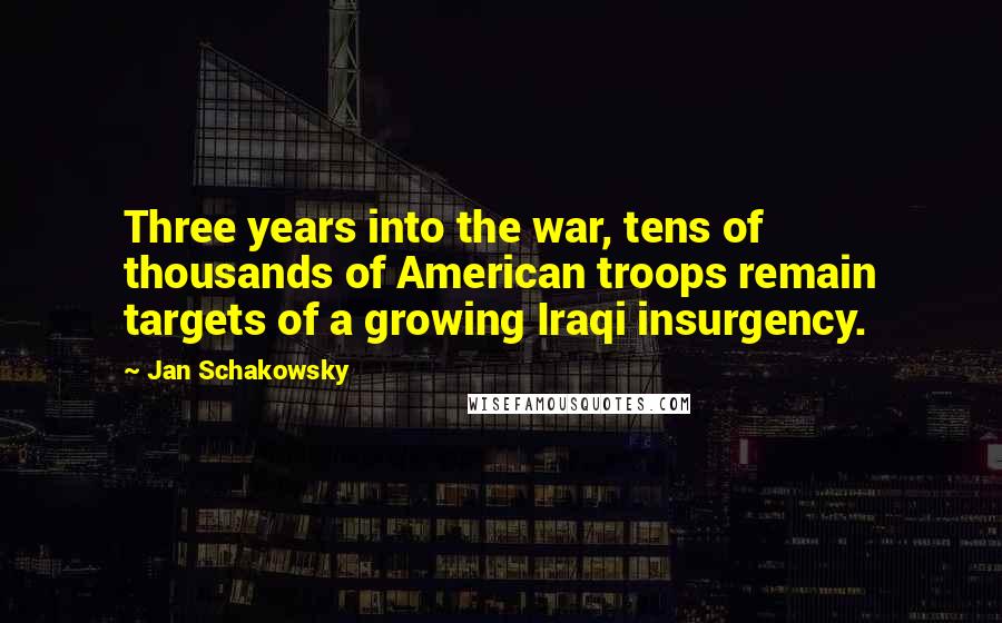 Jan Schakowsky Quotes: Three years into the war, tens of thousands of American troops remain targets of a growing Iraqi insurgency.