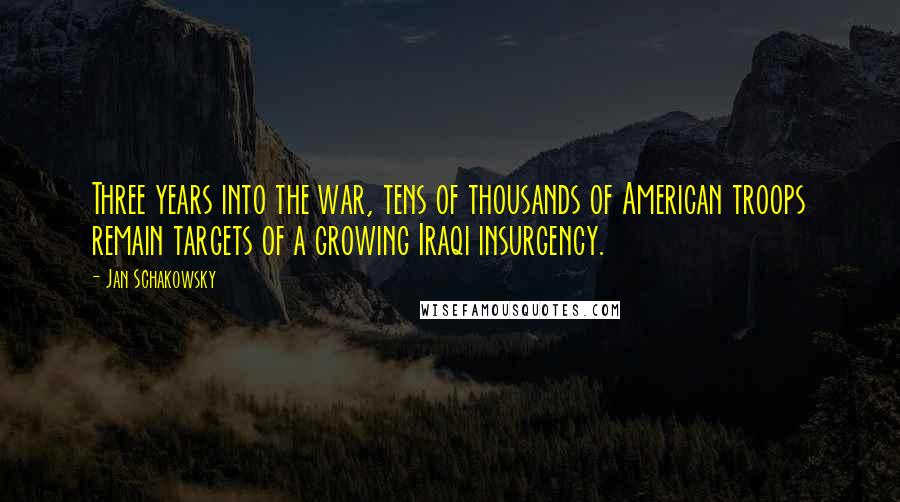 Jan Schakowsky Quotes: Three years into the war, tens of thousands of American troops remain targets of a growing Iraqi insurgency.