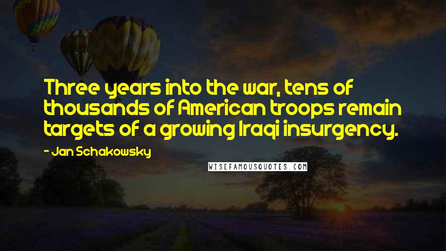 Jan Schakowsky Quotes: Three years into the war, tens of thousands of American troops remain targets of a growing Iraqi insurgency.