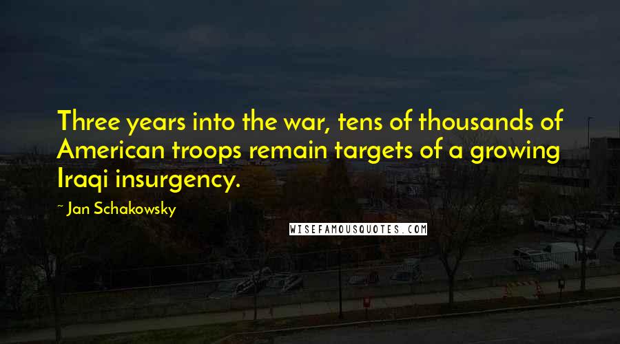 Jan Schakowsky Quotes: Three years into the war, tens of thousands of American troops remain targets of a growing Iraqi insurgency.