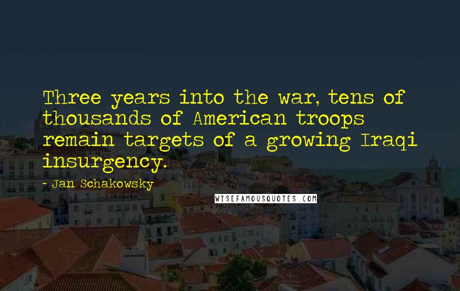 Jan Schakowsky Quotes: Three years into the war, tens of thousands of American troops remain targets of a growing Iraqi insurgency.
