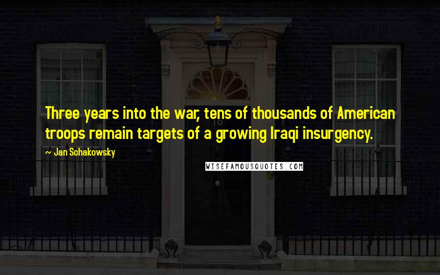 Jan Schakowsky Quotes: Three years into the war, tens of thousands of American troops remain targets of a growing Iraqi insurgency.