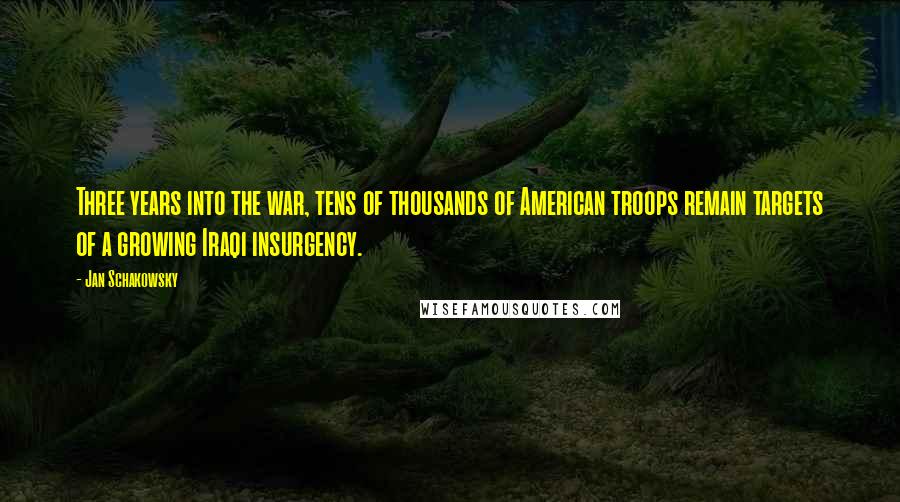 Jan Schakowsky Quotes: Three years into the war, tens of thousands of American troops remain targets of a growing Iraqi insurgency.