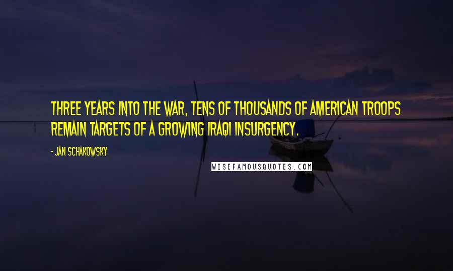 Jan Schakowsky Quotes: Three years into the war, tens of thousands of American troops remain targets of a growing Iraqi insurgency.
