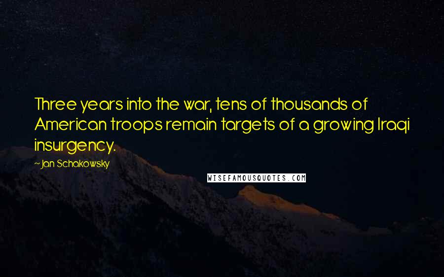 Jan Schakowsky Quotes: Three years into the war, tens of thousands of American troops remain targets of a growing Iraqi insurgency.