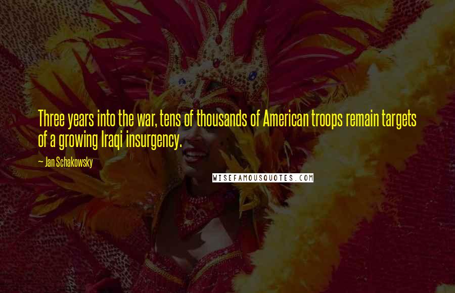 Jan Schakowsky Quotes: Three years into the war, tens of thousands of American troops remain targets of a growing Iraqi insurgency.