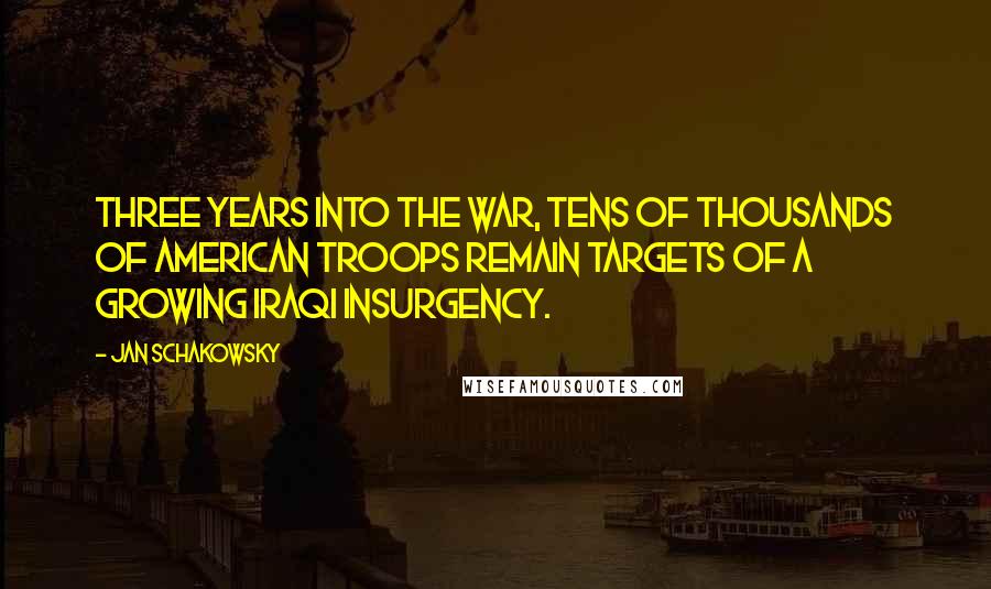 Jan Schakowsky Quotes: Three years into the war, tens of thousands of American troops remain targets of a growing Iraqi insurgency.