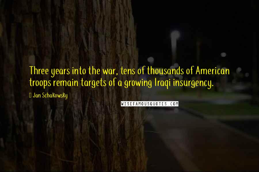 Jan Schakowsky Quotes: Three years into the war, tens of thousands of American troops remain targets of a growing Iraqi insurgency.