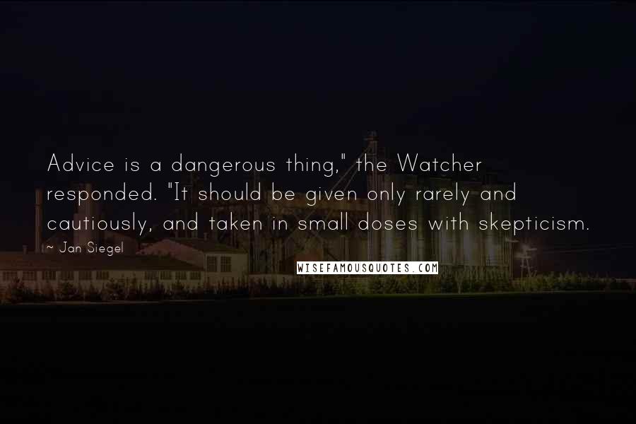 Jan Siegel Quotes: Advice is a dangerous thing," the Watcher responded. "It should be given only rarely and cautiously, and taken in small doses with skepticism.