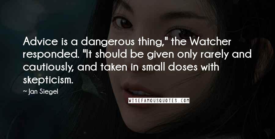 Jan Siegel Quotes: Advice is a dangerous thing," the Watcher responded. "It should be given only rarely and cautiously, and taken in small doses with skepticism.
