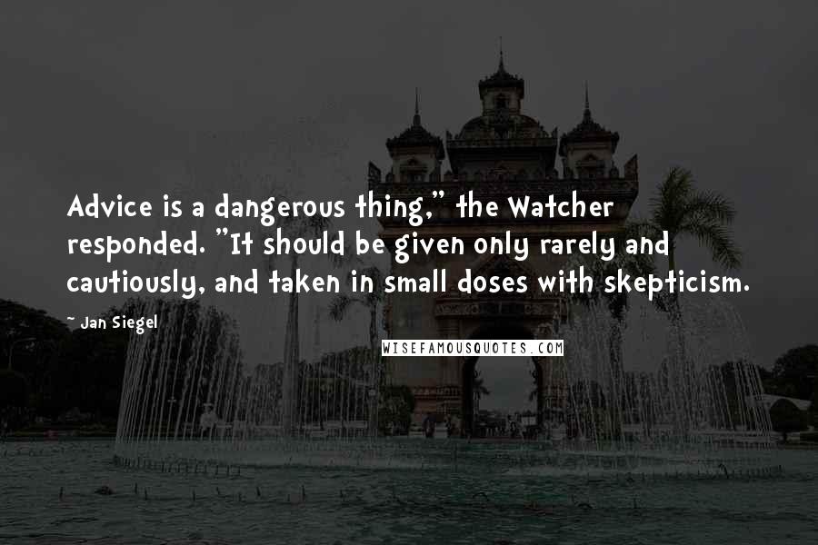 Jan Siegel Quotes: Advice is a dangerous thing," the Watcher responded. "It should be given only rarely and cautiously, and taken in small doses with skepticism.