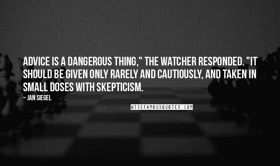 Jan Siegel Quotes: Advice is a dangerous thing," the Watcher responded. "It should be given only rarely and cautiously, and taken in small doses with skepticism.