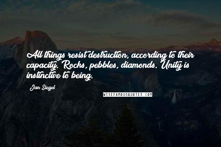 Jan Siegel Quotes: All things resist destruction, according to their capacity. Rocks, pebbles, diamonds. Unity is instinctive to being.