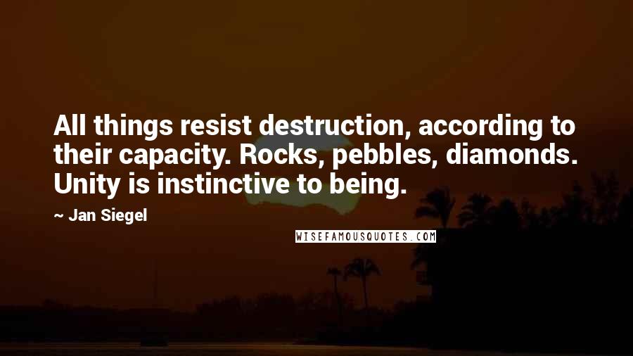 Jan Siegel Quotes: All things resist destruction, according to their capacity. Rocks, pebbles, diamonds. Unity is instinctive to being.