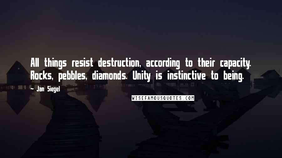 Jan Siegel Quotes: All things resist destruction, according to their capacity. Rocks, pebbles, diamonds. Unity is instinctive to being.