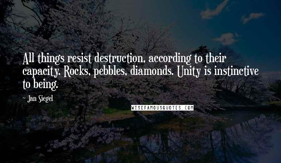 Jan Siegel Quotes: All things resist destruction, according to their capacity. Rocks, pebbles, diamonds. Unity is instinctive to being.