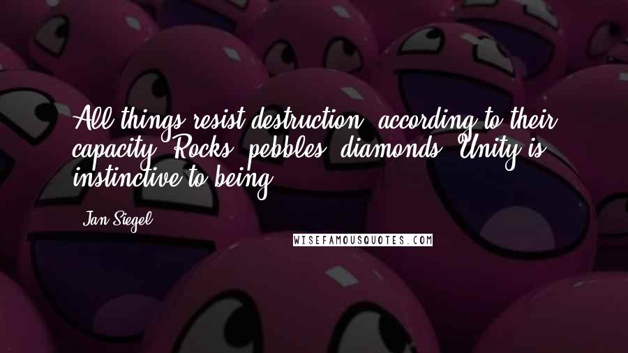 Jan Siegel Quotes: All things resist destruction, according to their capacity. Rocks, pebbles, diamonds. Unity is instinctive to being.