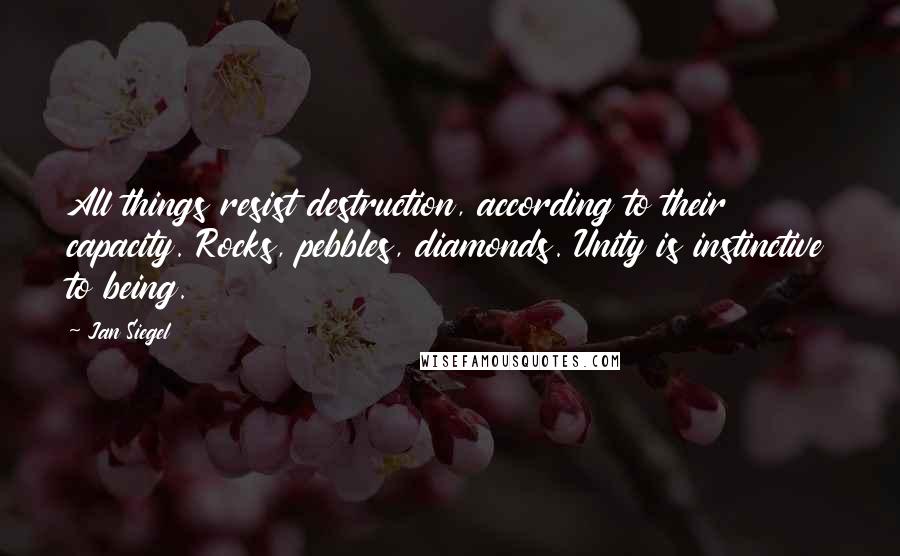 Jan Siegel Quotes: All things resist destruction, according to their capacity. Rocks, pebbles, diamonds. Unity is instinctive to being.