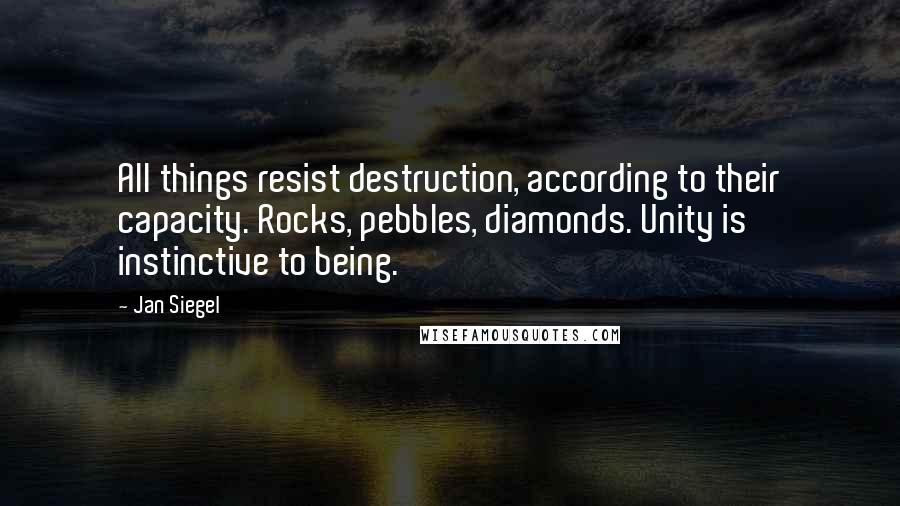 Jan Siegel Quotes: All things resist destruction, according to their capacity. Rocks, pebbles, diamonds. Unity is instinctive to being.